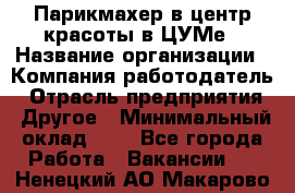 Парикмахер в центр красоты в ЦУМе › Название организации ­ Компания-работодатель › Отрасль предприятия ­ Другое › Минимальный оклад ­ 1 - Все города Работа » Вакансии   . Ненецкий АО,Макарово д.